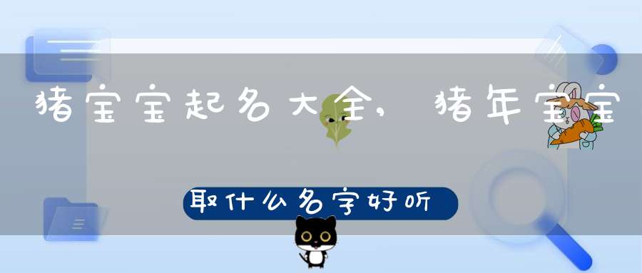 猪宝宝起名宜用字_属猪女孩名字大全_猪年女孩子取名带木字旁